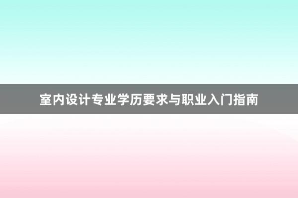 室内设计专业学历要求与职业入门指南